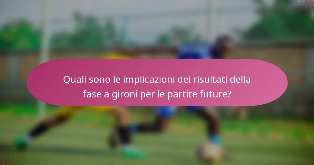Quali sono le implicazioni dei risultati della fase a gironi per le partite future?
