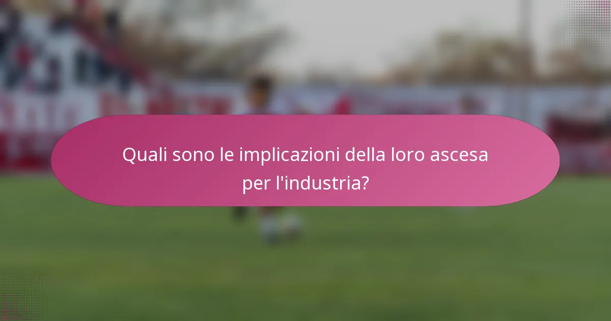 Quali sono le implicazioni della loro ascesa per l'industria?